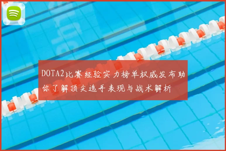 DOTA2比赛经验实力榜单权威发布助你了解顶尖选手表现与战术解析