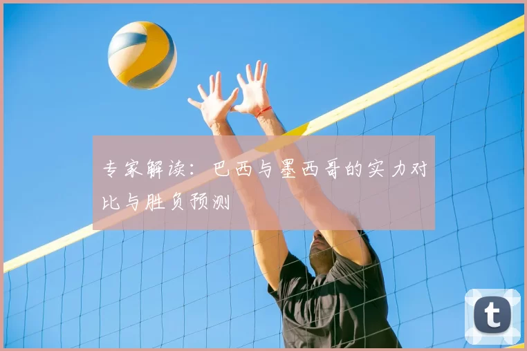 专家解读:巴西与墨西哥的实力对比与胜负预测