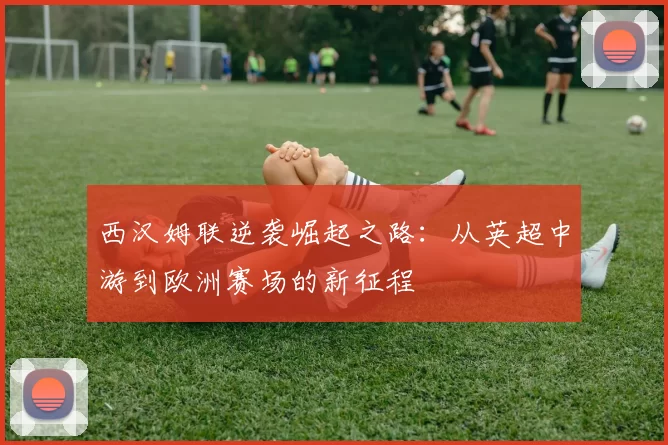 西汉姆联逆袭崛起之路：从英超中游到欧洲赛场的新征程