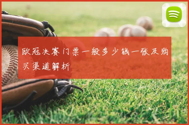 欧冠决赛门票一般多少钱一张及购买渠道解析