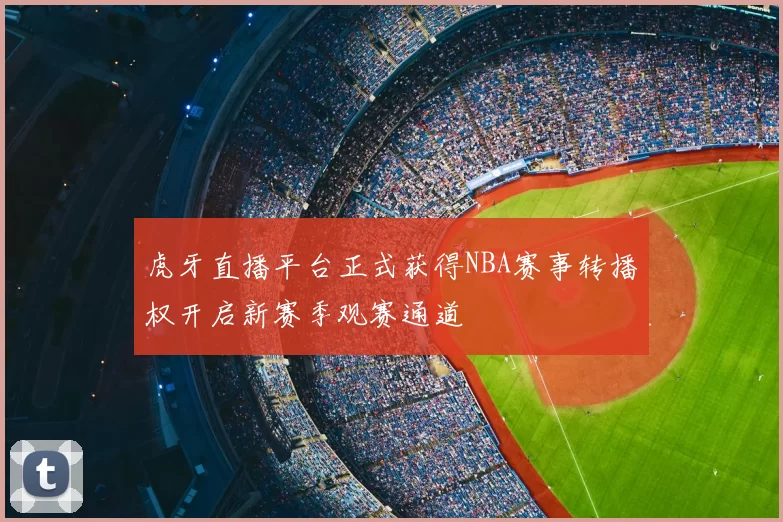虎牙直播平台正式获得NBA赛事转播权开启新赛季观赛通道