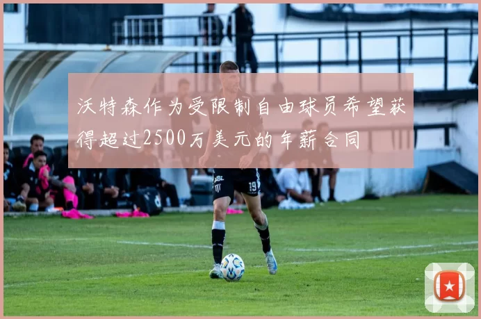 沃特森作为受限制自由球员希望获得超过2500万美元的年薪合同
