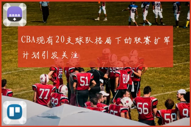 CBA现有20支球队格局下的联赛扩军计划引发关注