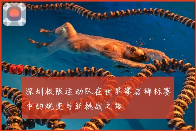 深圳极限运动队在世界攀岩锦标赛中的蜕变与新挑战之路