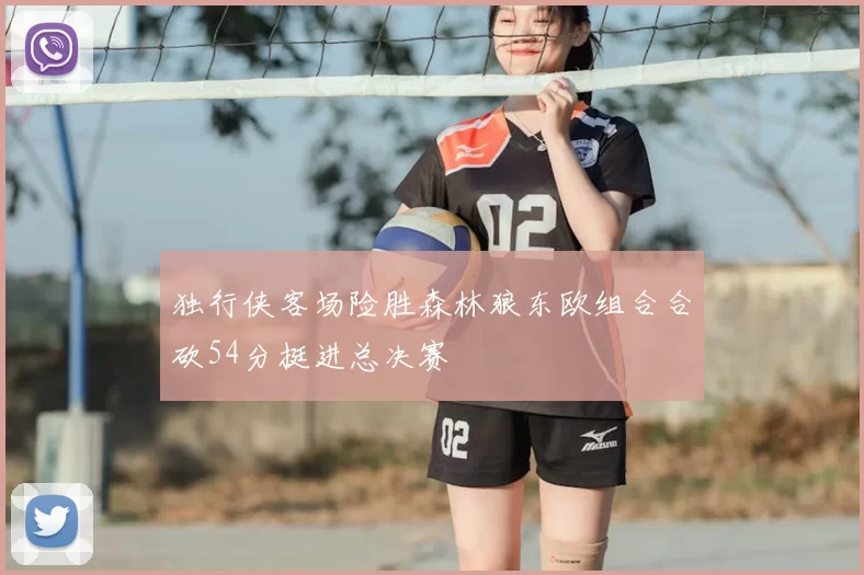 独行侠客场险胜森林狼东欧组合合砍54分挺进总决赛