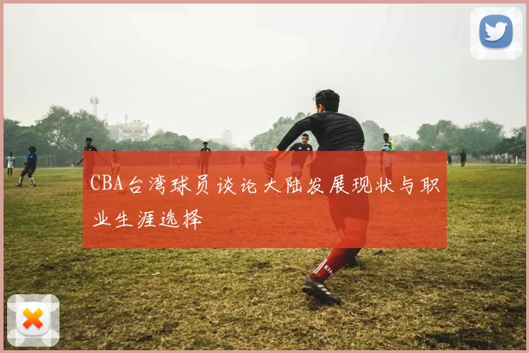CBA台湾球员谈论大陆发展现状与职业生涯选择