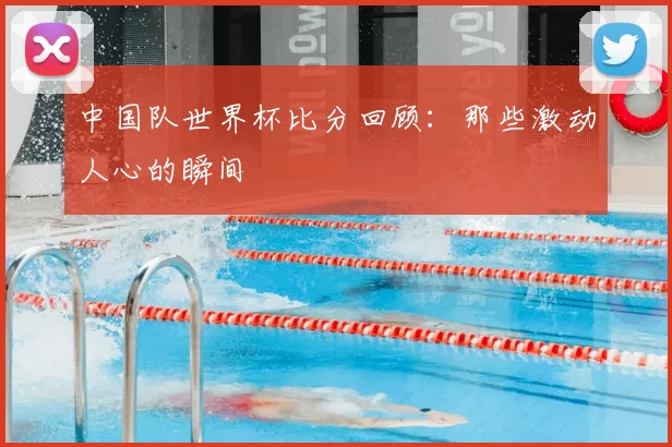 中国队世界杯比分回顾:那些激动人心的瞬间