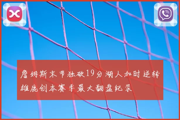 詹姆斯末节独砍19分湖人加时逆转雄鹿创本赛季最大翻盘纪录