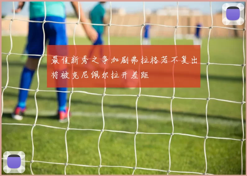 最佳新秀之争加剧弗拉格若不复出将被克尼佩尔拉开差距