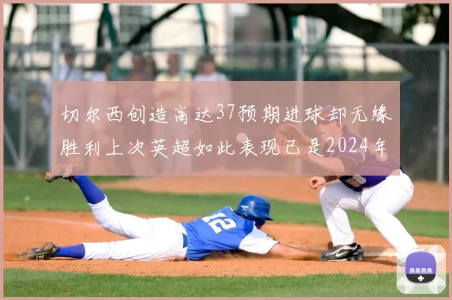 切尔西创造高达37预期进球却无缘胜利上次英超如此表现已是2024年3月
