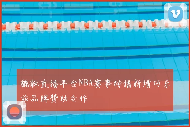 貔貅直播平台NBA赛事转播新增巧乐兹品牌赞助合作