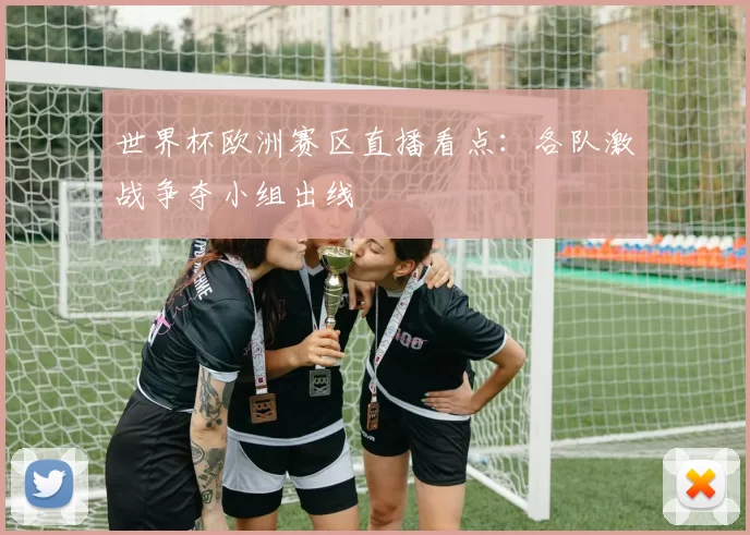 世界杯欧洲赛区直播看点：各队激战争夺小组出线