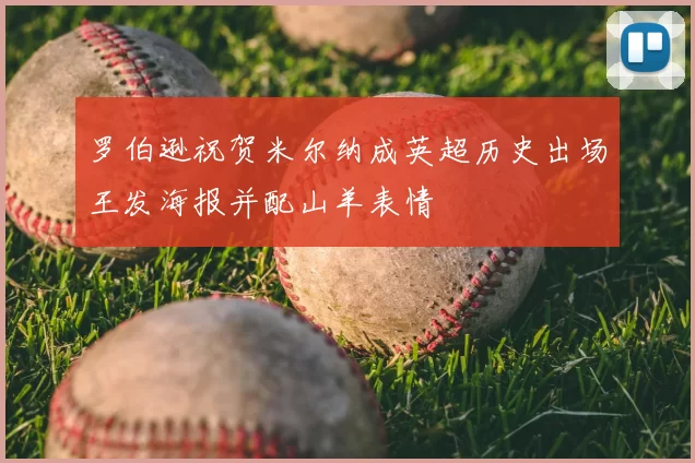 罗伯逊祝贺米尔纳成英超历史出场王发海报并配山羊表情