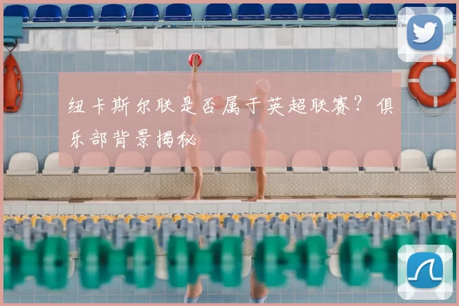 纽卡斯尔联是否属于英超联赛？俱乐部背景揭秘