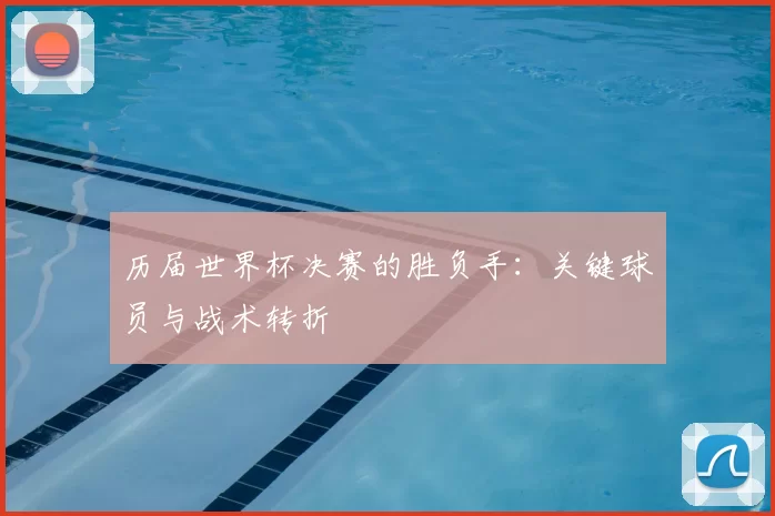 历届世界杯决赛的胜负手：关键球员与战术转折
