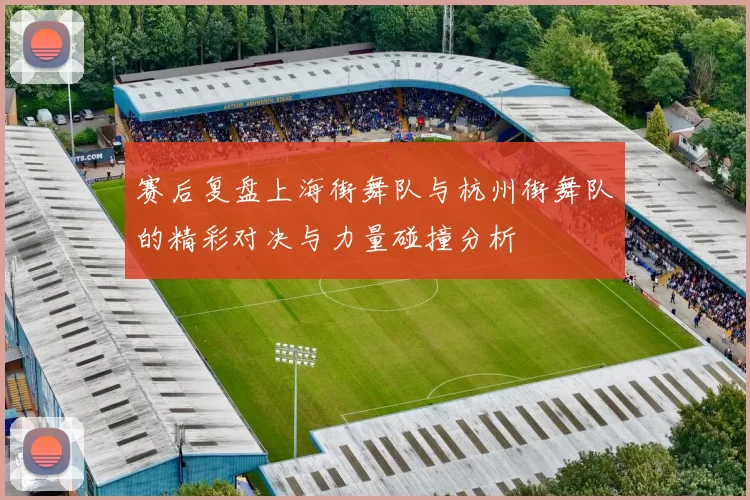赛后复盘上海街舞队与杭州街舞队的精彩对决与力量碰撞分析