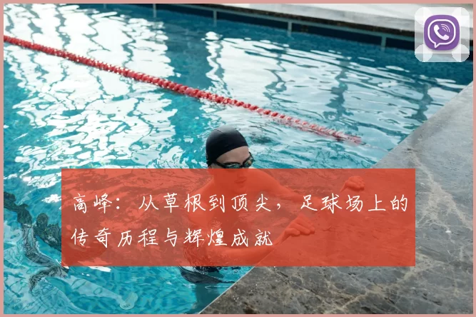 高峰：从草根到顶尖，足球场上的传奇历程与辉煌成就