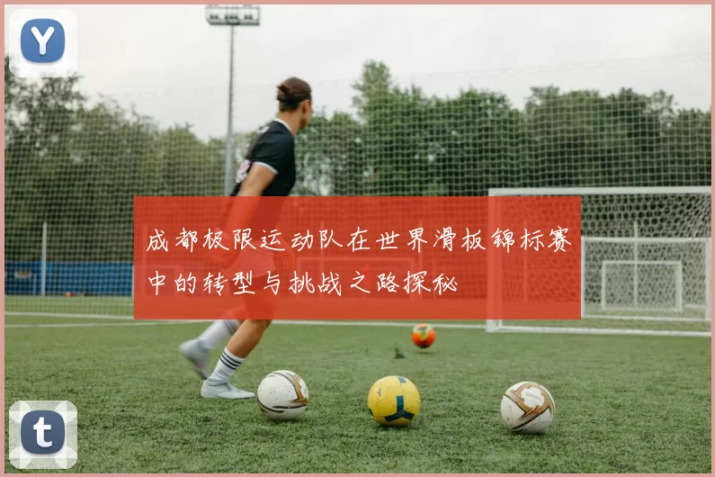 成都极限运动队在世界滑板锦标赛中的转型与挑战之路探秘