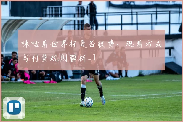 咪咕看世界杯是否收费，观看方式与付费规则解析_1