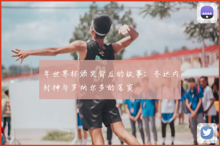 年世界杯颁奖背后的故事：齐达内封神与罗纳尔多的落寞