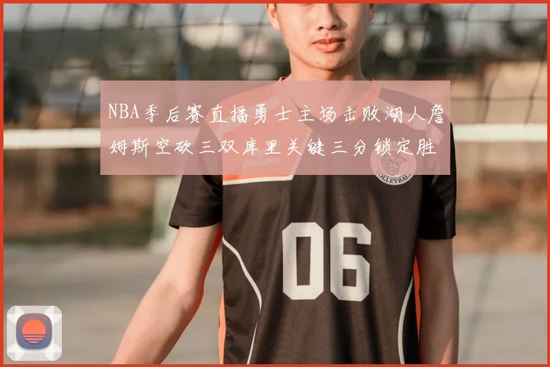 NBA季后赛直播勇士主场击败湖人詹姆斯空砍三双库里关键三分锁定胜局