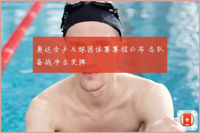 奥运会乒乓球团体赛赛程公布 各队备战冲击奖牌