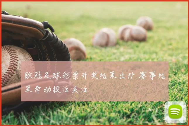 欧冠足球彩票开奖结果出炉 赛事结果牵动投注关注