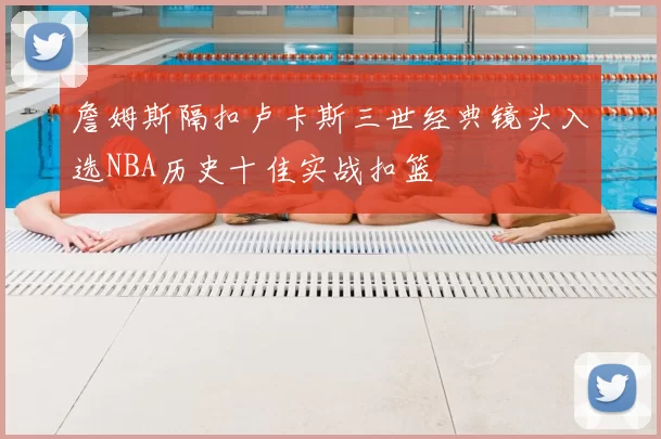 詹姆斯隔扣卢卡斯三世经典镜头入选NBA历史十佳实战扣篮