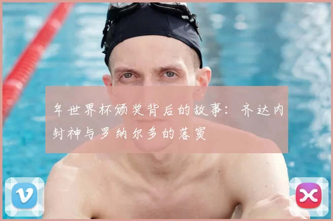 年世界杯颁奖背后的故事:齐达内封神与罗纳尔多的落寞