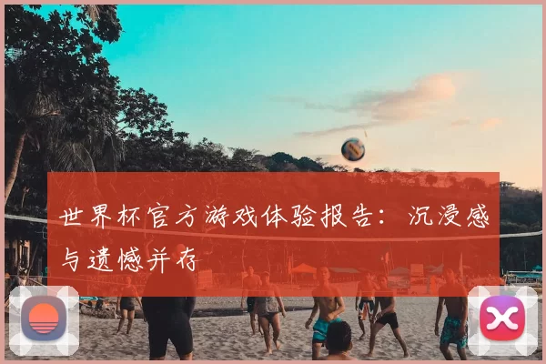 世界杯官方游戏体验报告:沉浸感与遗憾并存