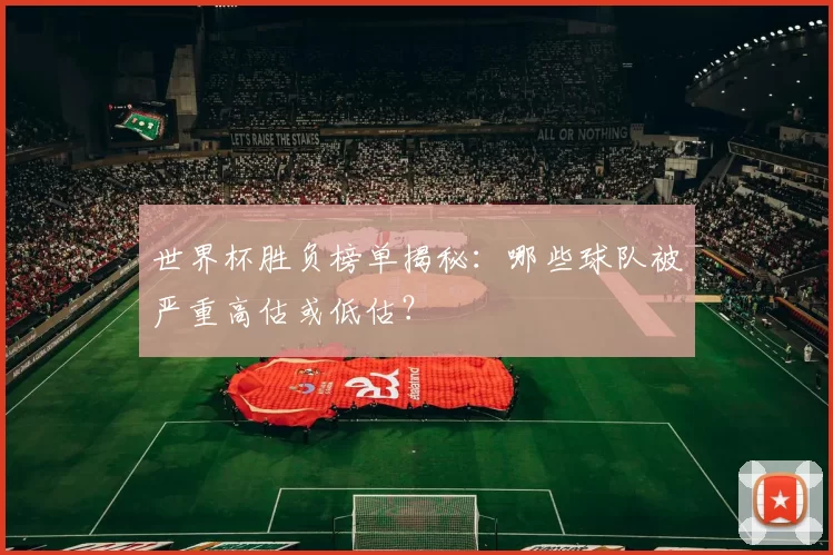 世界杯胜负榜单揭秘：哪些球队被严重高估或低估？
