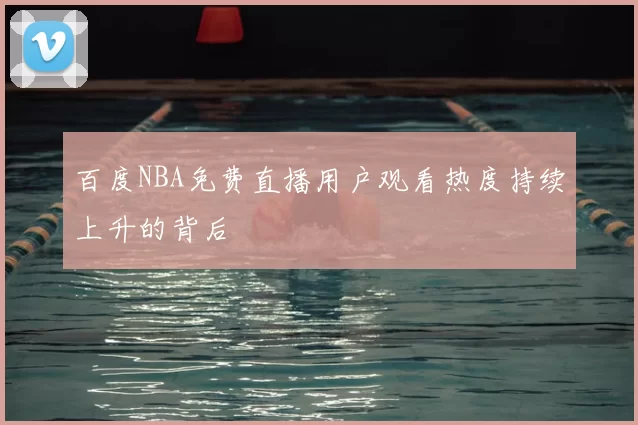 百度NBA免费直播用户观看热度持续上升的背后
