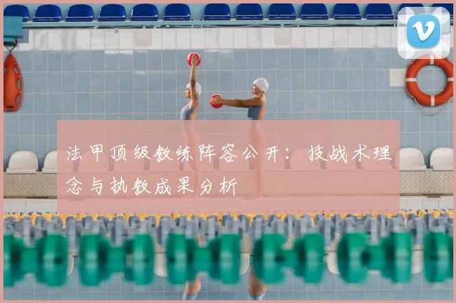 法甲顶级教练阵容公开：技战术理念与执教成果分析