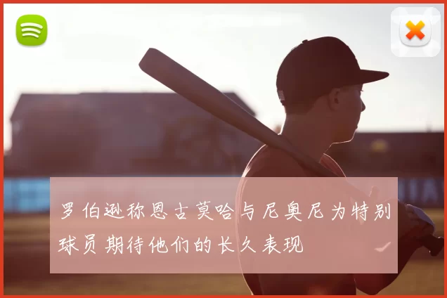 罗伯逊称恩古莫哈与尼奥尼为特别球员期待他们的长久表现