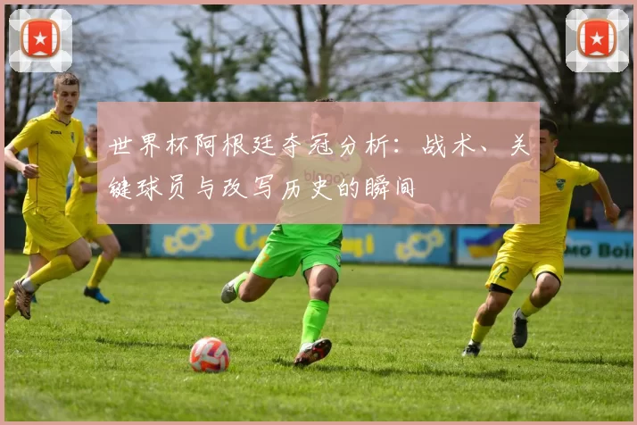 世界杯阿根廷夺冠分析：战术、关键球员与改写历史的瞬间