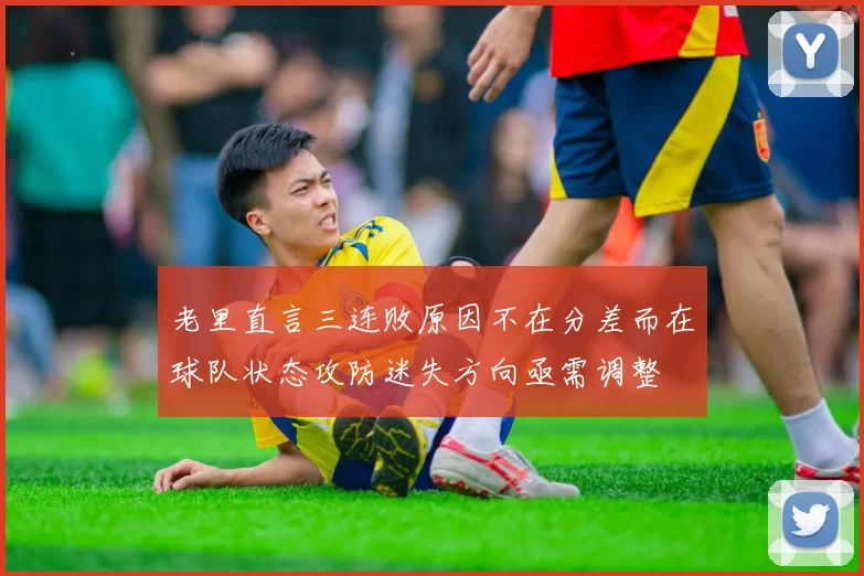 老里直言三连败原因不在分差而在球队状态攻防迷失方向亟需调整