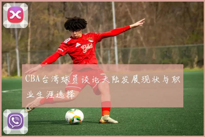 CBA台湾球员谈论大陆发展现状与职业生涯选择