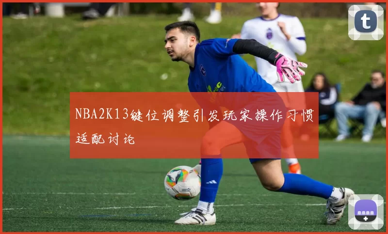 NBA2K13键位调整引发玩家操作习惯适配讨论