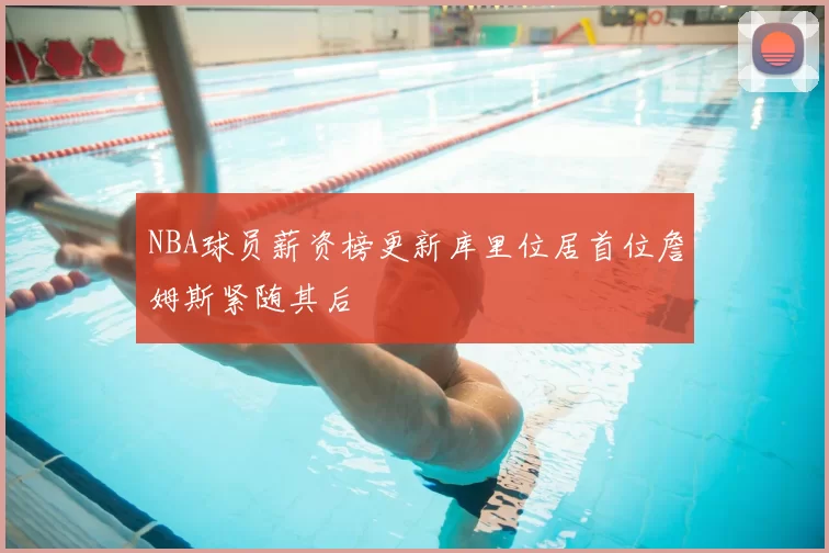 NBA球员薪资榜更新库里位居首位詹姆斯紧随其后