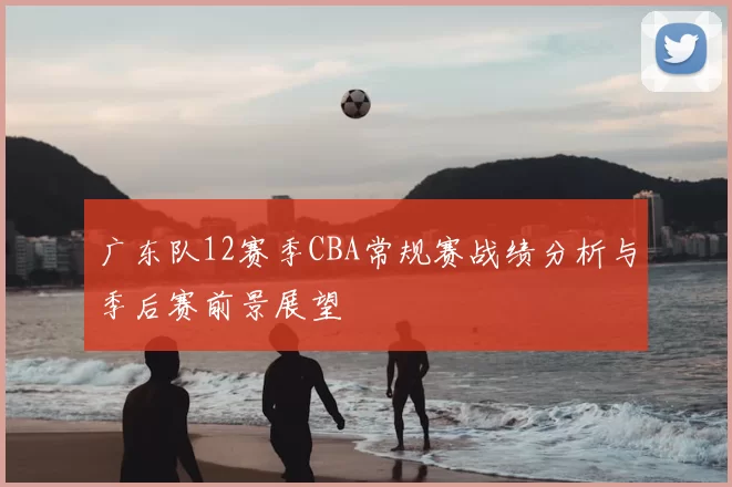 广东队12赛季CBA常规赛战绩分析与季后赛前景展望