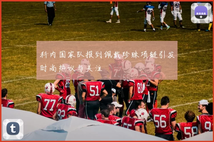 科内国家队报到佩戴珍珠项链引发时尚热议与关注