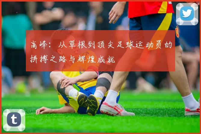 高峰：从草根到顶尖足球运动员的拼搏之路与辉煌成就