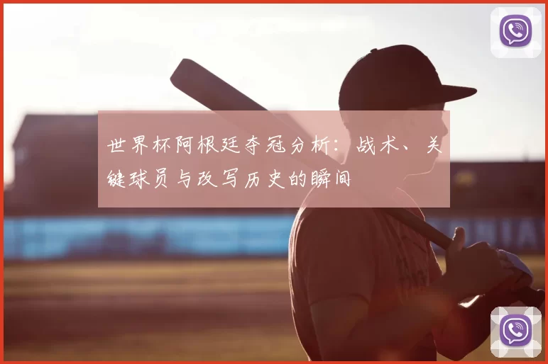 世界杯阿根廷夺冠分析：战术、关键球员与改写历史的瞬间