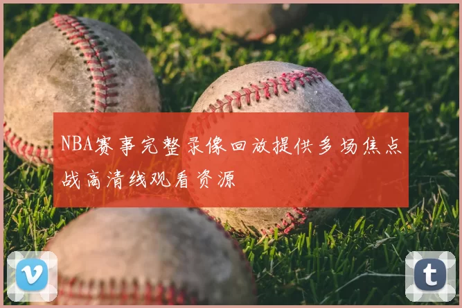 NBA赛事完整录像回放提供多场焦点战高清线观看资源