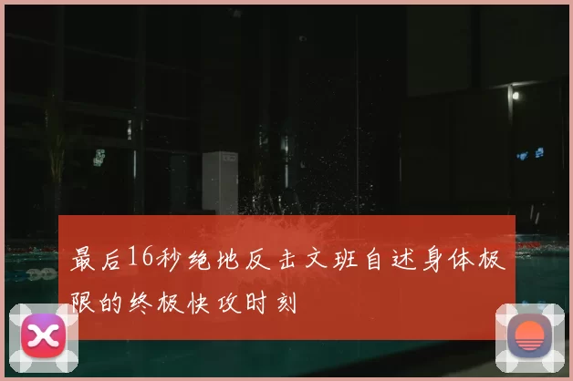 最后16秒绝地反击文班自述身体极限的终极快攻时刻