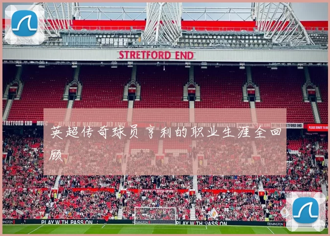 英超传奇球员亨利的职业生涯全回顾