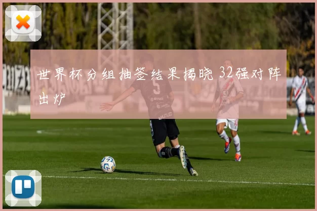 世界杯分组抽签结果揭晓 32强对阵出炉