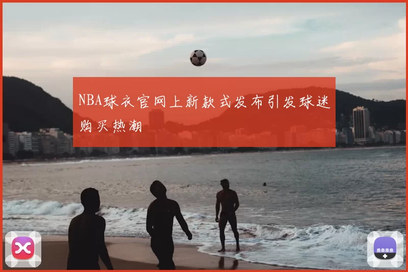NBA球衣官网上新款式发布引发球迷购买热潮