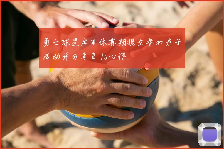 勇士球星库里休赛期携女参加亲子活动并分享育儿心得