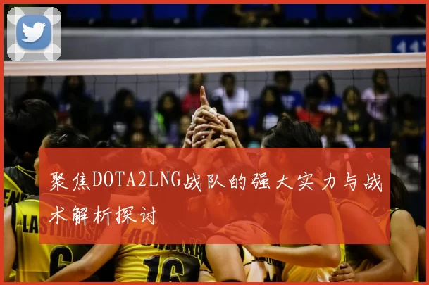 聚焦DOTA2LNG战队的强大实力与战术解析探讨
